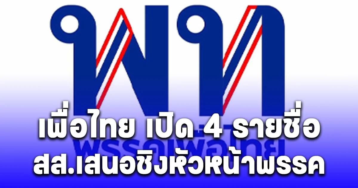 บิ๊กเนมมากประสบการณ์ทั้งนั้น เพื่อไทย เปิด 4 รายชื่อ สส.เสนอชิงหัวหน้าพรรค