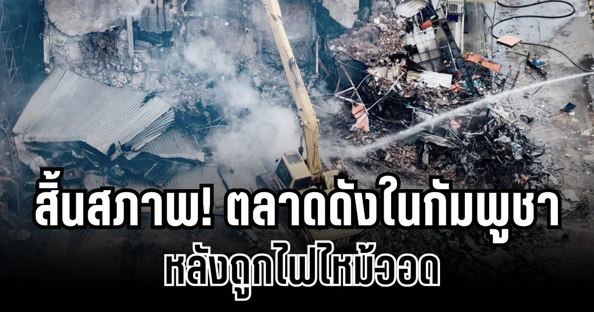 สิ้นสภาพ! เปิดภาพล่าสุด ตลาดเฮงชายลี ในกัมพูชา หลังถูกไฟไหม้วอด