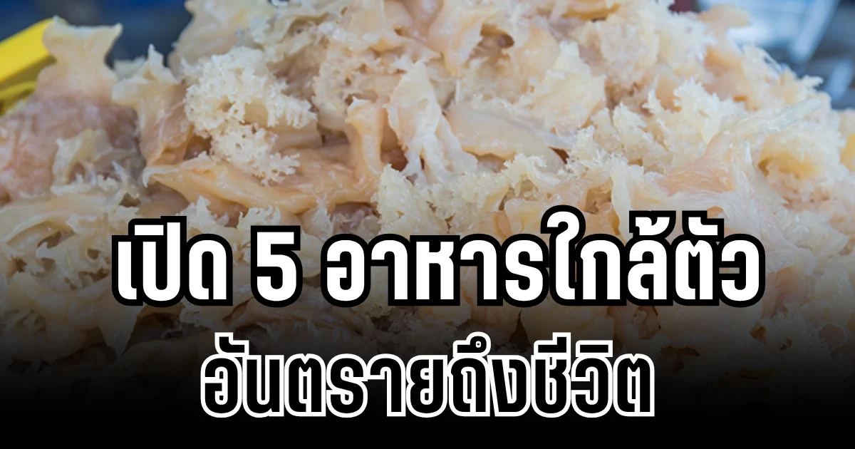 หลายคนชอบกิน! เปิด 5 อาหารใกล้ตัว ที่แฝงอันตรายถึงชีวิต