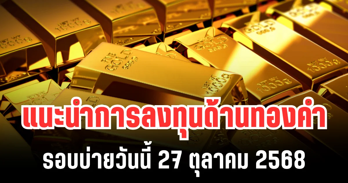 แนะนำการลงทุน ด้านทองคำ รอบบ่ายวันนี้ 27 ตุลาคม 2568