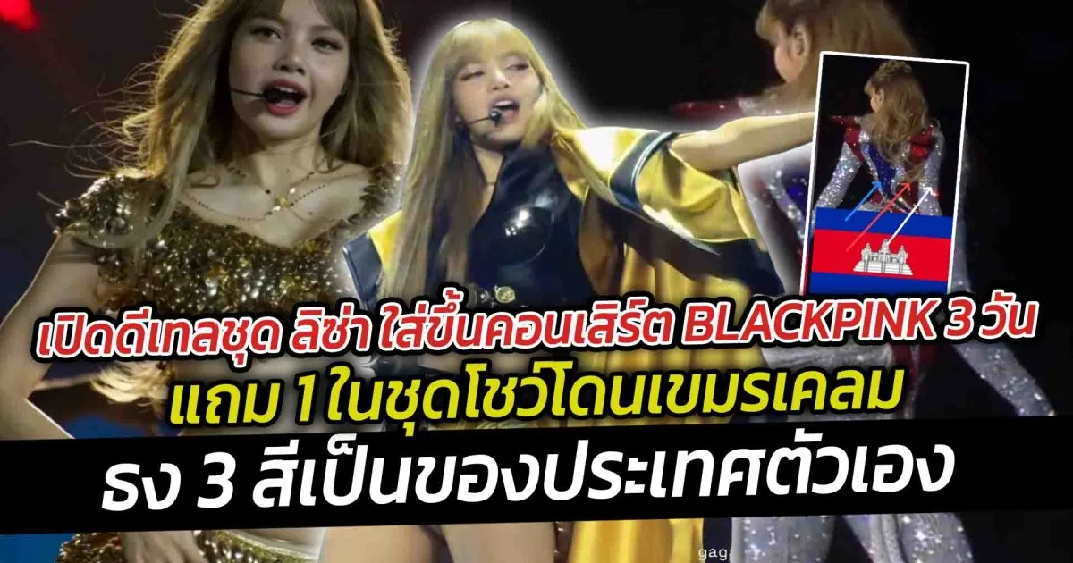 เปิดดีเทลชุด ลิซ่า ใส่ขึ้นคอนเสิร์ต BLACKPINK 3 วัน แถม 1 ในชุดโชว์โดนเขมรเคลมเป็นประเทศตัวเอง