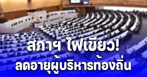 สภาฯไฟเขียว ลดอายุขั้นต่ำสมาชิกและผู้บริหารท้องถิ่น ปลดล็อกวาระดำรงตำแหน่ง (รายละเอียด)