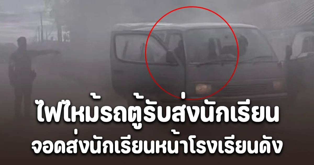 ระทึกทั้งถนน! ไฟไหม้รถตู้รับส่งนักเรียน จอดส่งนักเรียนหน้าโรงเรียนดัง ตำรวจคาดสาเหตุ