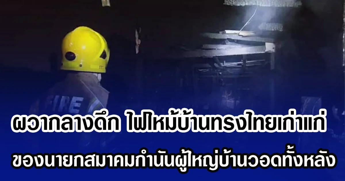 ผวากลางดึก ไฟไหม้บ้านทรงไทยเก่าแก่ ของนายกสมาคมกำนันผู้ใหญ่บ้านวอดทั้งหลัง