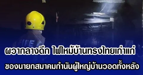 ผวากลางดึก ไฟไหม้บ้านทรงไทยเก่าแก่ ของนายกสมาคมกำนันผู้ใหญ่บ้านวอดทั้งหลัง