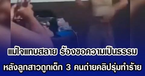 แม่ใจแทบสลาย ร้องขอความเป็นธรรม หลังลูกสาวถูกเด็ก 3 คนถ่ายคลิปรุ่มทำร้าย