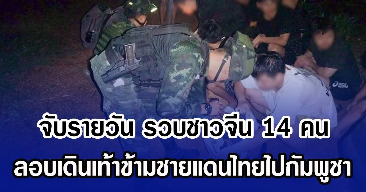 จับรายวัน รวบชาวจีน 14 คน ลอบเดินเท้าข้ามชายแดนไทยไปกัมพูชา
