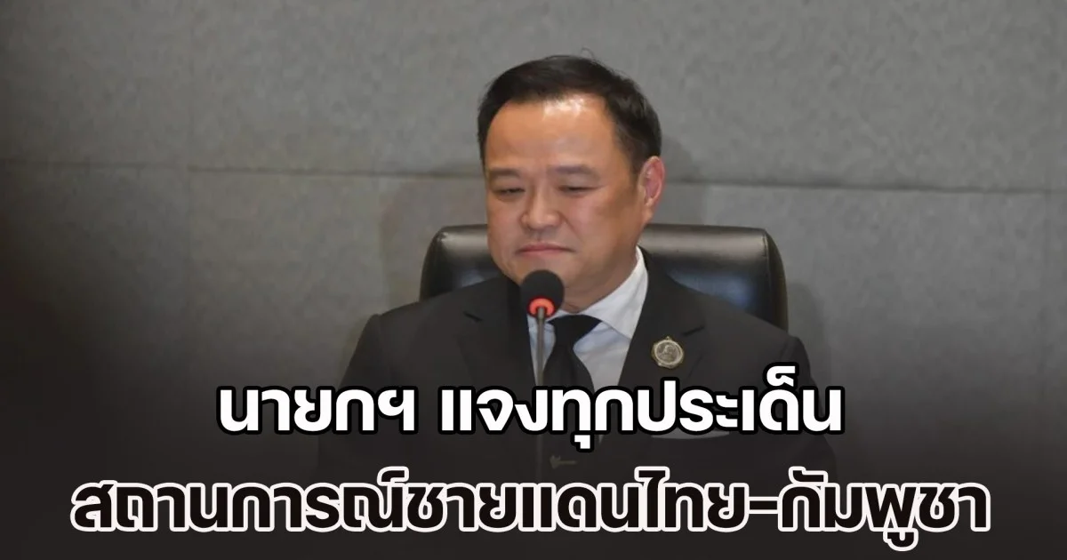 นายกฯ แจงทุกประเด็น สถานการณ์ชายแดนไทย-กัมพูชา ขออภัยปชช.คนไทย หลุดพูด ไทยก็มีรุกล้ำกัมพูชา