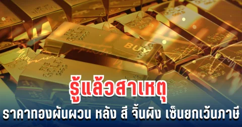 รู้แล้วสาเหตุ ราคาทองผันผวน ตลาดทองสะเทือน หลัง สี จิ้นผิง เซ็นยกเว้นภาษี