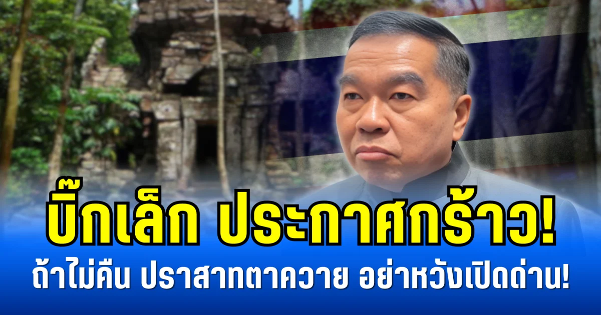 บิ๊กเล็ก ประกาศกร้าว! ถ้าไม่คืน ปราสาทตาควาย อย่าหวังเปิดด่าน!