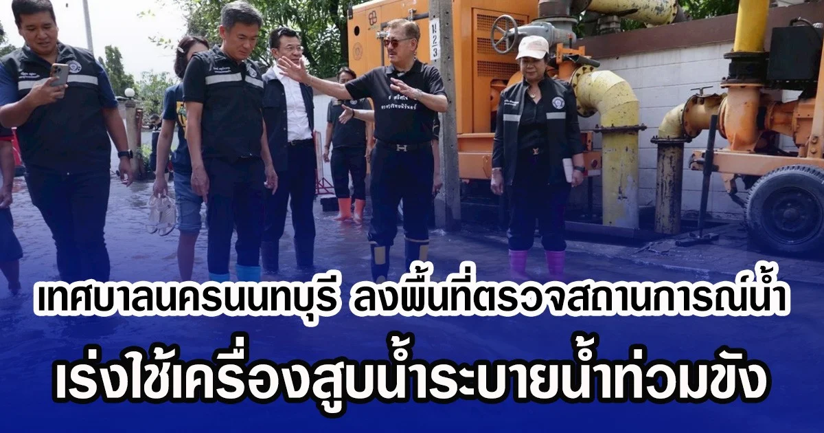 เทศบาลนครนนทบุรี ลงพื้นที่ตรวจสถานการณ์น้ำ เร่งใช้เครื่องสูบน้ำระบายน้ำท่วมขัง