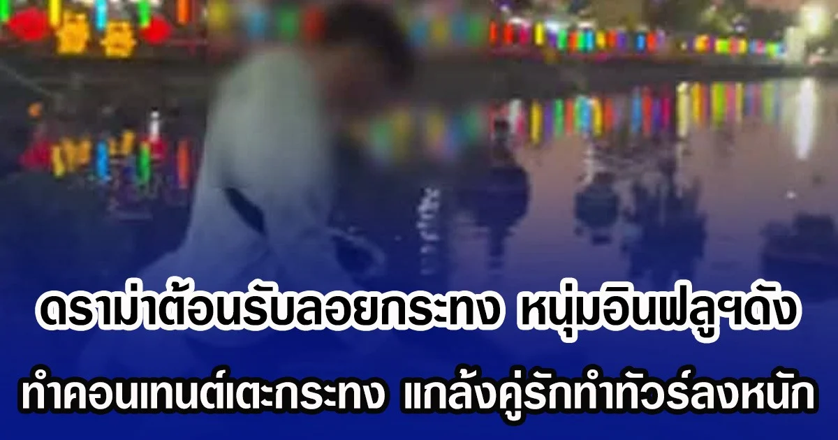 ดราม่าต้อนรับลอยกระทง หนุ่มอินฟลูฯดัง ทำคอนเทนต์เตะกระทง แกล้งคู่รักทำทัวร์ลงหนัก