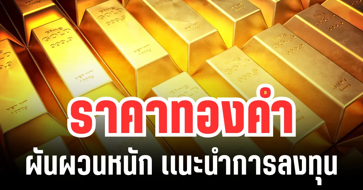 ตลาดทองน่าเป็นห่วง! ราคาทองคำ ผันผวนหนัก แนะนำการลงทุน