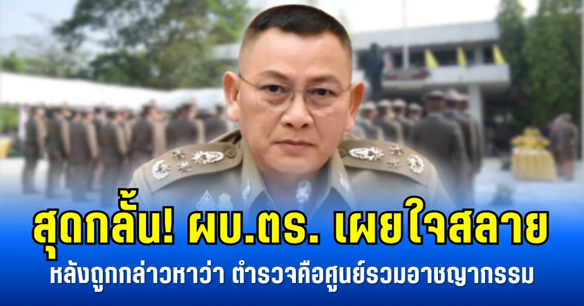 สุดกลั้น! ผบ.ตร. เผยใจสลาย หลังถูกกล่าวหาว่า ตำรวจคือศูนย์รวมอาชญากรรม
