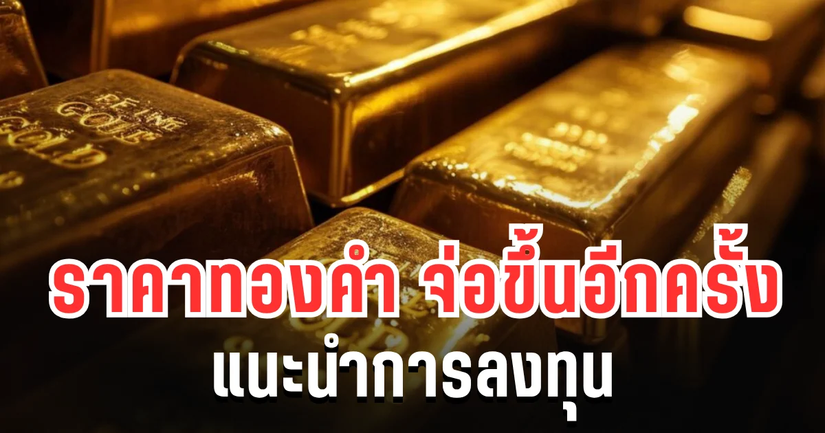 จับตาตลาดทอง! ราคาทองคำ จ่อขึ้นอีกครั้ง เเนะนำการลงทุน