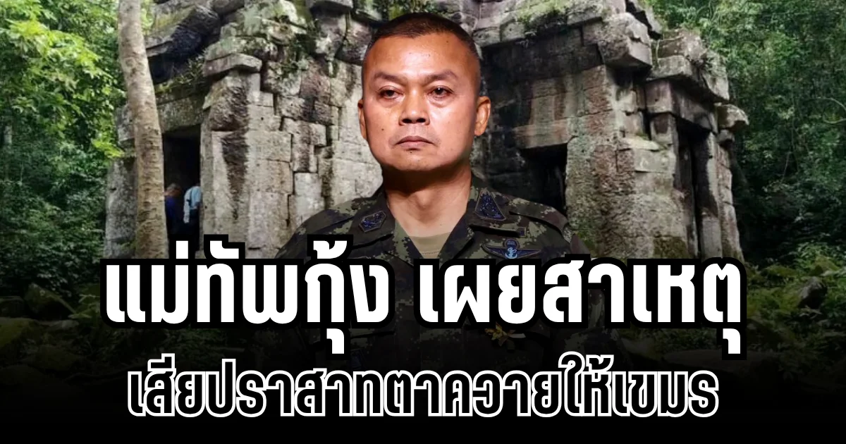 เจ็บใจมาก! แม่ทัพกุ้ง เผยสาเหตุ เสียปราสาทตาควายให้เขมร
