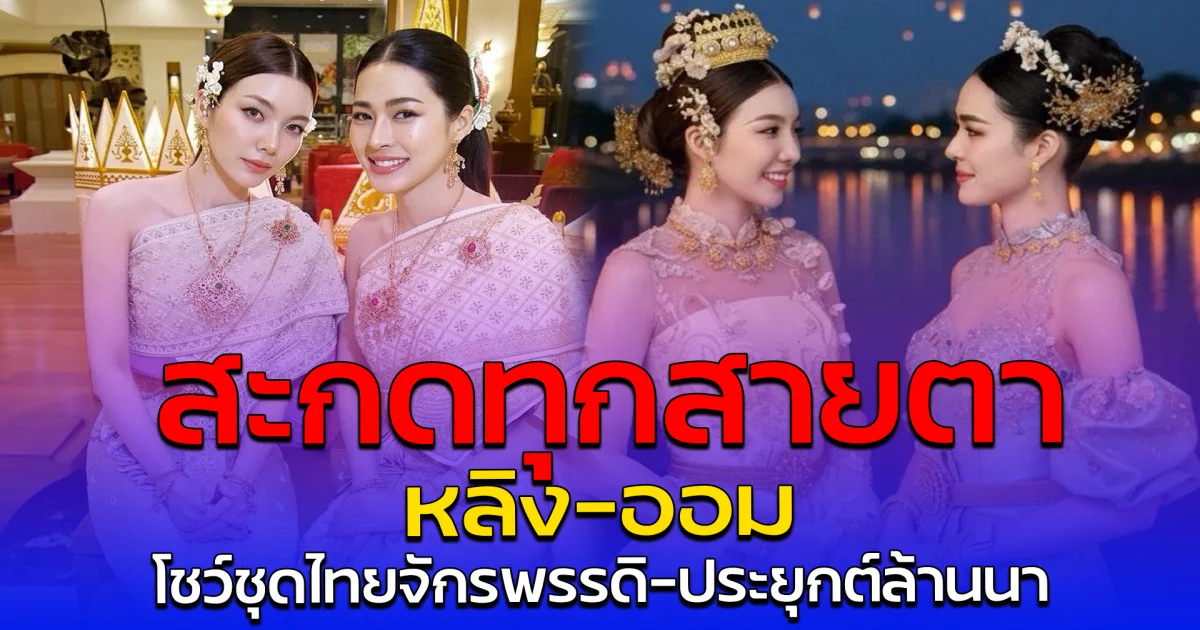 สะกดทุกสายตา หลิง-ออม โชว์ชุดไทยจักรพรรดิ-ประยุกต์ล้านนา