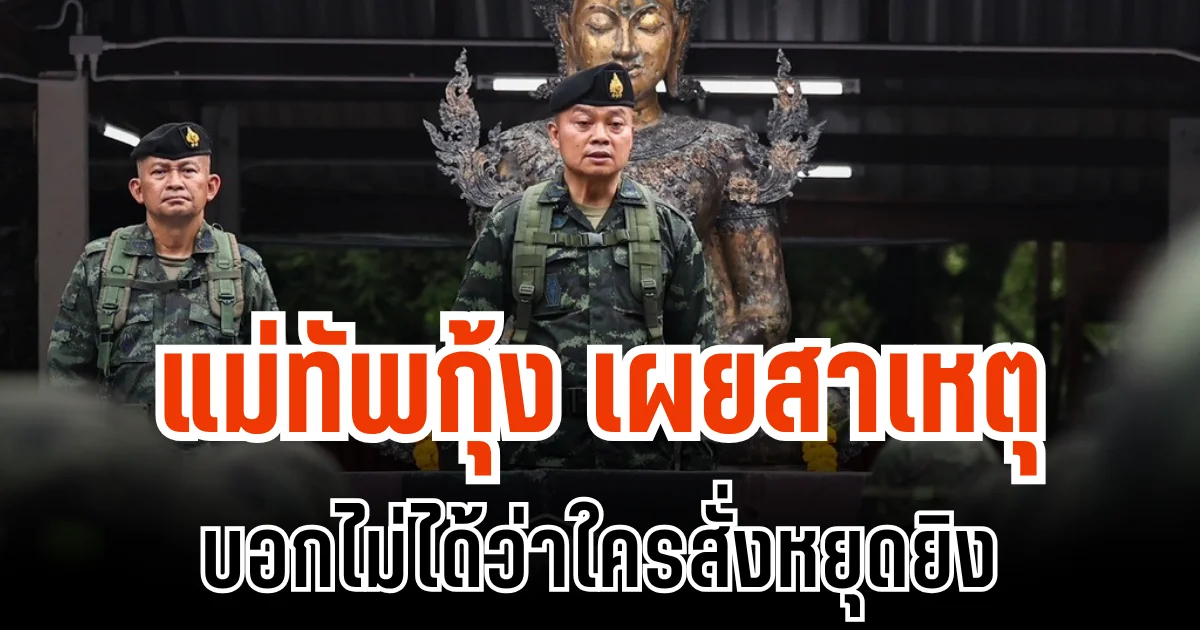 โหดมาก! แม่ทัพกุ้ง เผยสาเหตุ บอกไม่ได้ว่าใครสั่งหยุดยิง
