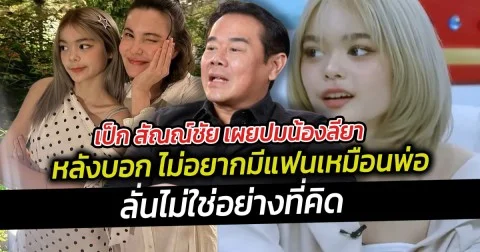 เป็ก สัณณ์ชัย เผยปมน้องลียา ไม่อยากมีแฟนเหมือนพ่อ ลั่นไม่ใช่อย่างที่คิด