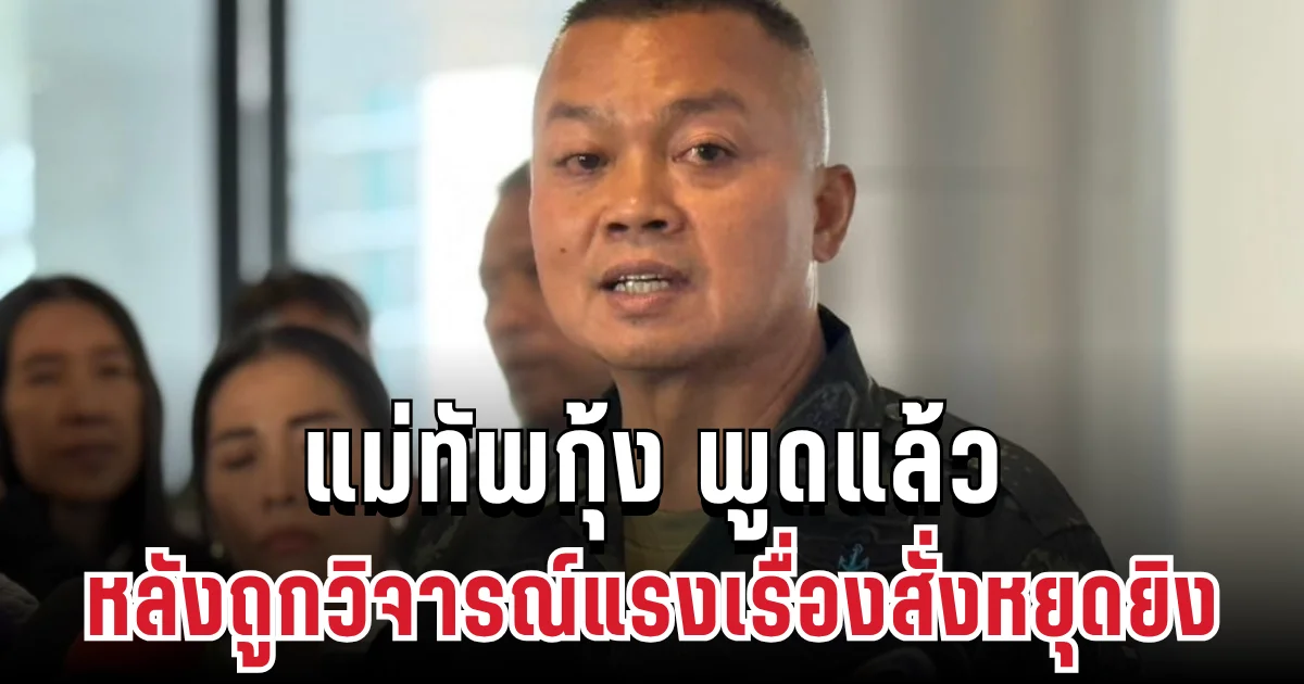 ชัดเจน! แม่ทัพกุ้ง พูดแล้ว หลังถูกวิจารณ์หนักเรื่องสั่งหยุดยิง