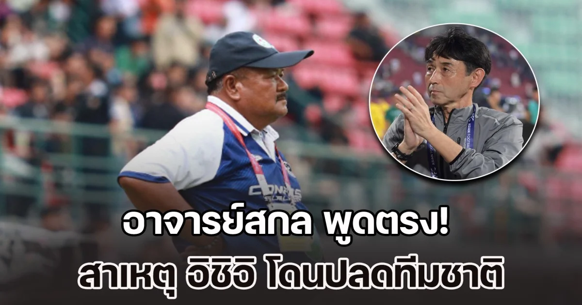 อาจารย์สกล พูดตรง! สาเหตุ อิชิอิ โดนปลด แนะโค้ชสัญชาติไหน เหมาะทีมชาติไทย