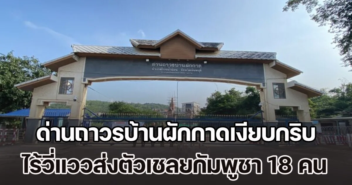 ด่านถาวรบ้านผักกาดเงียบกริบ! ไร้วี่แววส่งตัวเชลยกัมพูชา 18 คน ชาวบ้านชายแดนดีใจปิดแบบ 100%