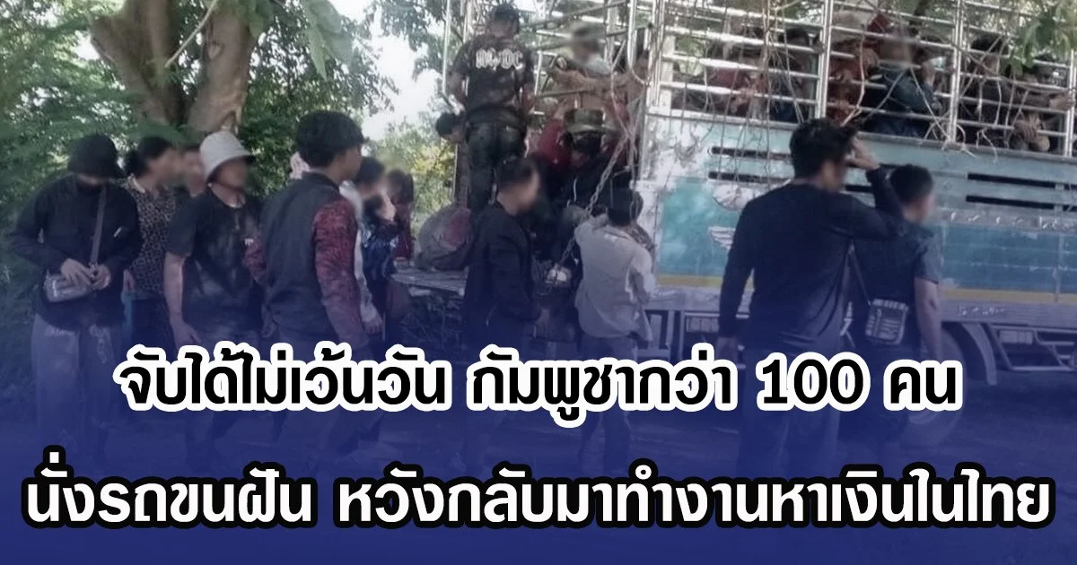 จับได้ไม่เว้นวัน กัมพูชากว่า 100 คน นั่งรถขนฝัน หวังกลับมาทำงานหาเงินในไทย