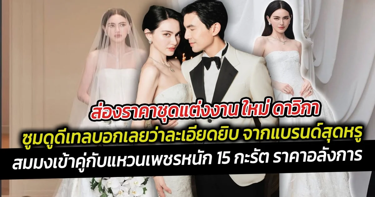 ส่องชุดแต่งงาน  ใหม่ ดาวิกา ซูมดูดีเทลบอกเลยว่าละเอียดยิบ จากแบรนด์สุดหรู สมมงเข้าคู่กับแหวนเพชรหนัก 15 กะรัต