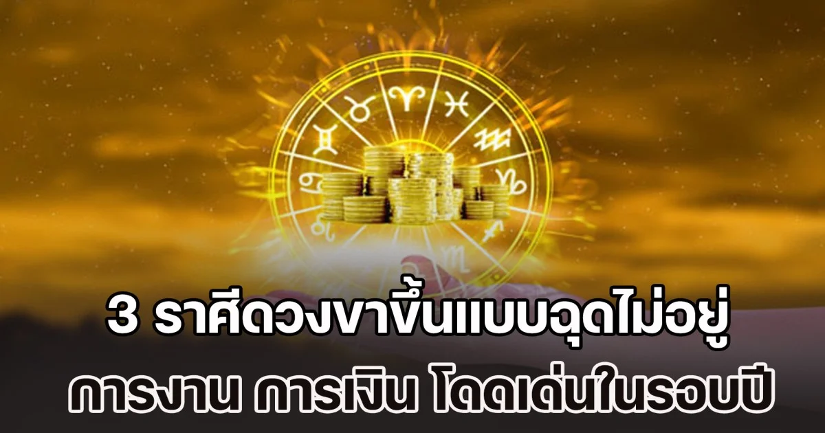 ช่วงพีค! เปิด 3 ราศีดวงขาขึ้นแบบฉุดไม่อยู่ การงาน การเงิน โดดเด่นในรอบปี