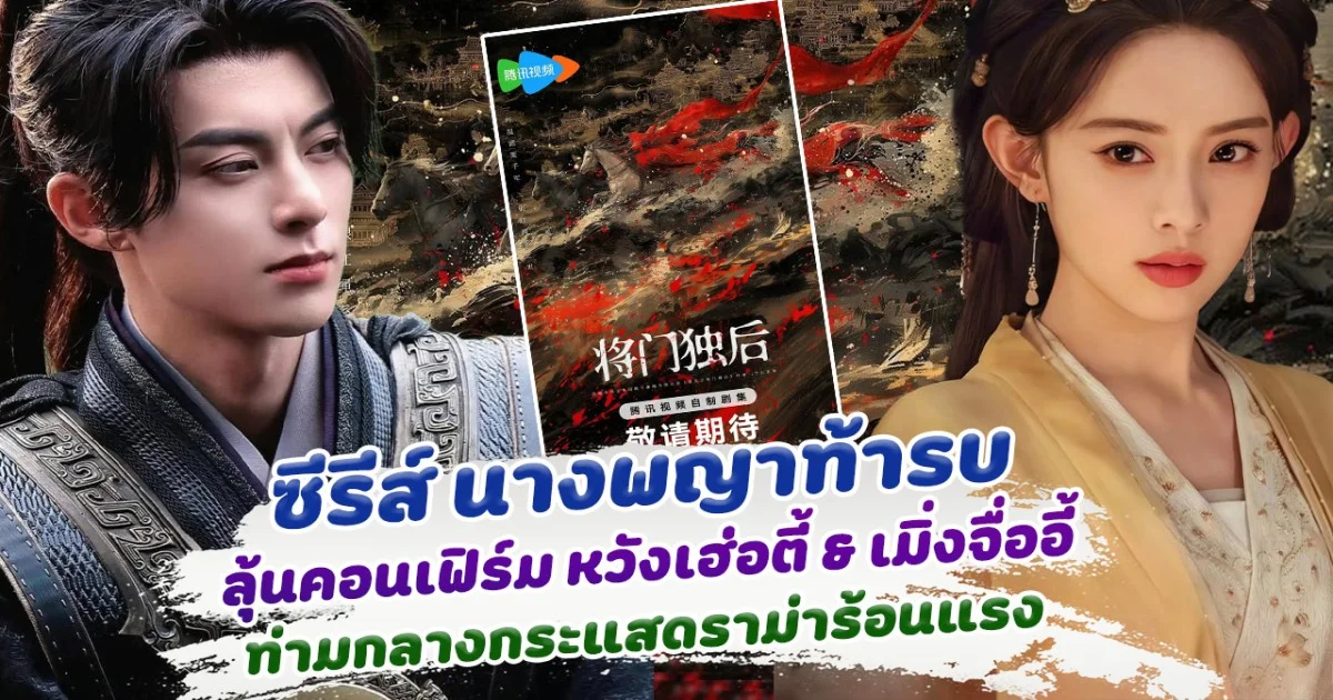 ลุ้นคอนเฟิร์ม ซีรีส์นางพญาท้ารบ พระนางเป็น หวังเฮ่อตี้ และ เมิ่งจื่ออี้ ท่ามกลางดราม่าร้อนแรง