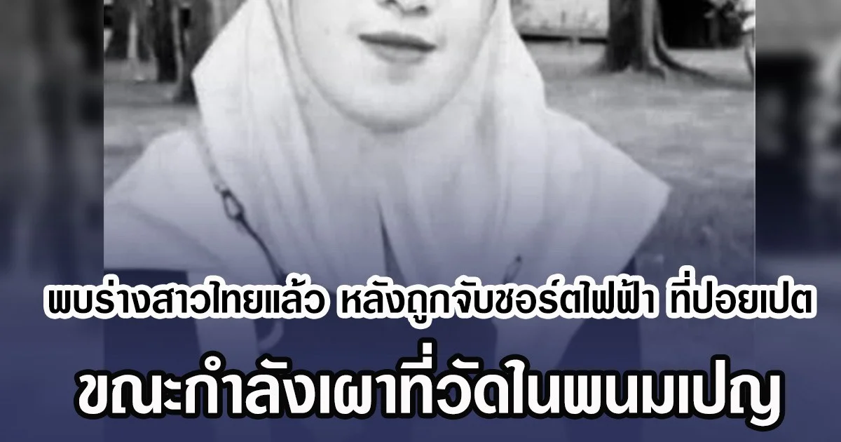 พบร่างสาวไทยแล้ว หลังถูกจับชอร์ตไฟฟ้า ที่ปอยเปต ขณะกำลังเผาที่วัดในพนมเปญ