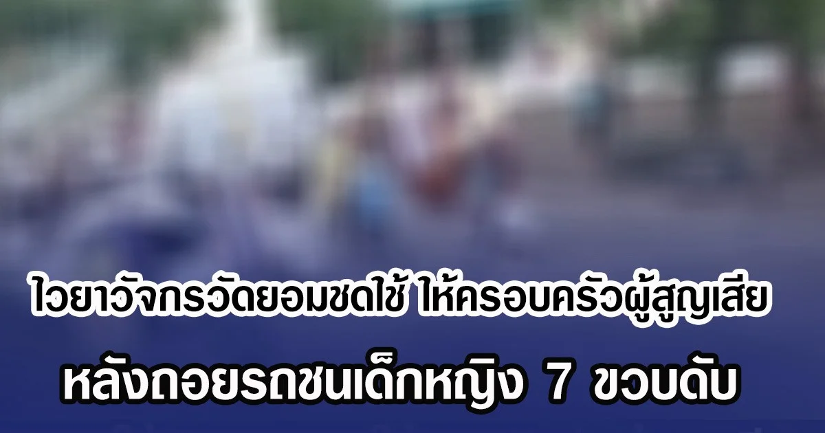 ไวยาวัจกรวัดยอมชดใช้ ให้ครอบครัวผู้สูญเสีย หลังถอยรถชนเด็กหญิง 7 ขวบดับ