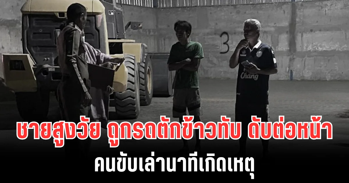 สุดสลด! ชายสูงวัย ถูกรถตักข้าวทับ ดับต่อหน้า คนขับเล่านาทีเกิดเหตุ