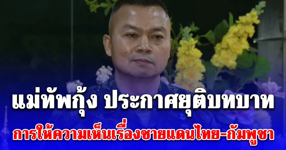 แม่ทัพกุ้ง ประกาศยุติบทบาทงานป้องกันชายแดนความมั่นคง ขอแม่ทัพภาคที่ 2 -โฆษก ทบ. ชี้แจงสถานการณ์ชายแดน