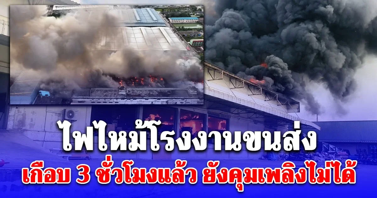 ไฟไหม้โรงงานโลจิสติกส์ สมุทรสาคร เกือบ 3 ชั่วโมงแล้ว ยังคุมเพลิงไม่ได้