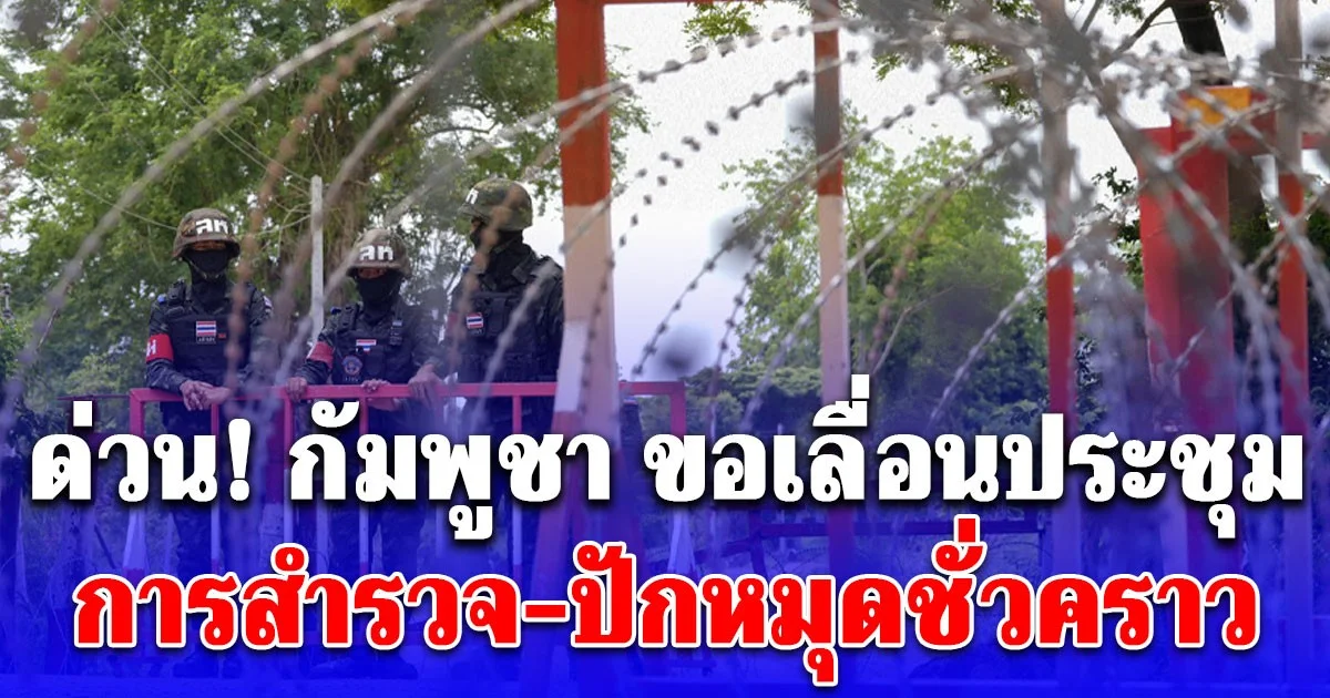 ด่วน ! กัมพูชา ขอเลื่อนประชุม การสำรวจ-ปักหมุดชั่วคราว อ้างเหตุผลสั้นๆ