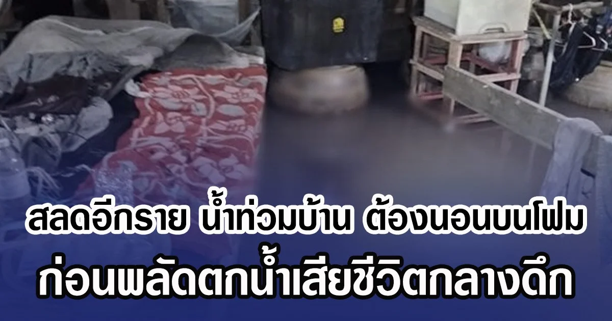 สลดอีกราย น้ำท่วมบ้าน ต้องนอนบนโฟม ก่อนพลัดตกน้ำเสียชีวิตกลางดึก