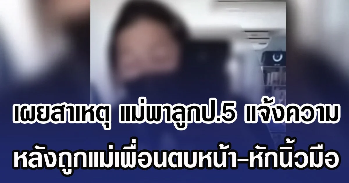 เผยสาเหตุ แม่พาลูกป.5 แจ้งความ หลังถูกแม่เพื่อนตบหน้า-หักนิ้วมือ