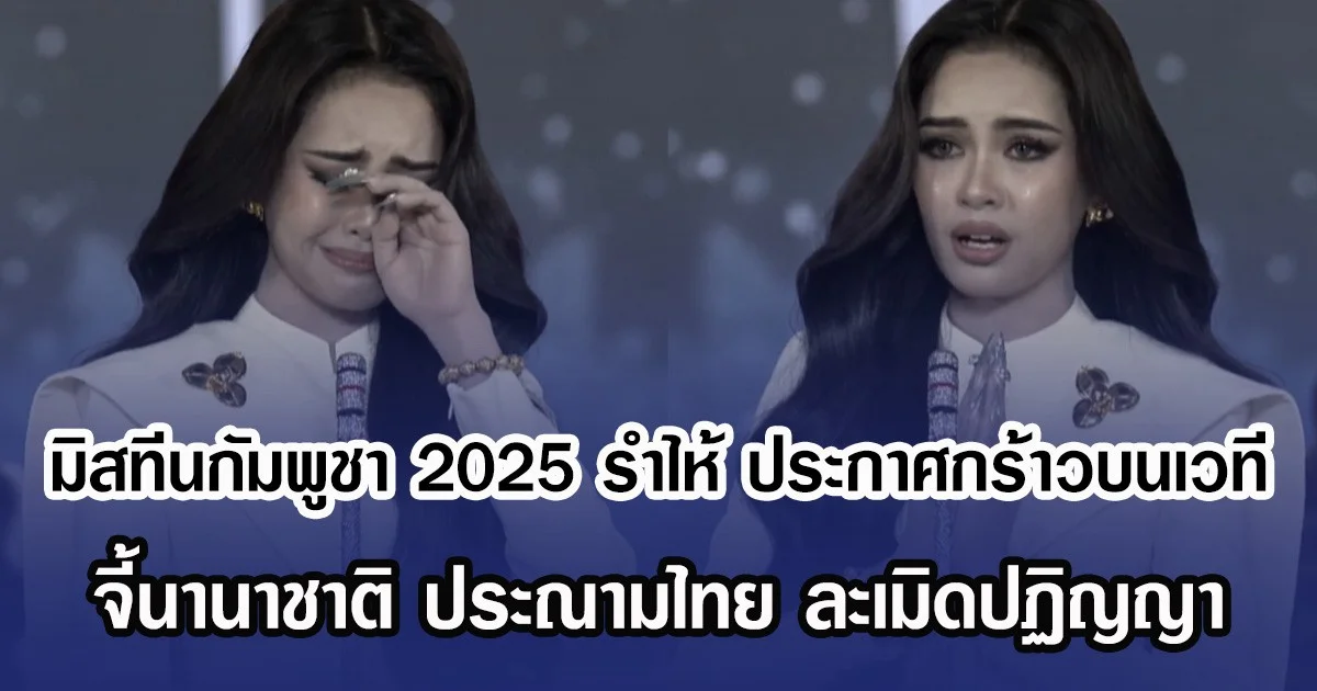 มิสทีนกัมพูชา 2025 รำไห้ ประกาศกร้าวกลางเวที จี้นานาชาติ ประณามไทย ละเมิดปฏิญญาสันติภาพ