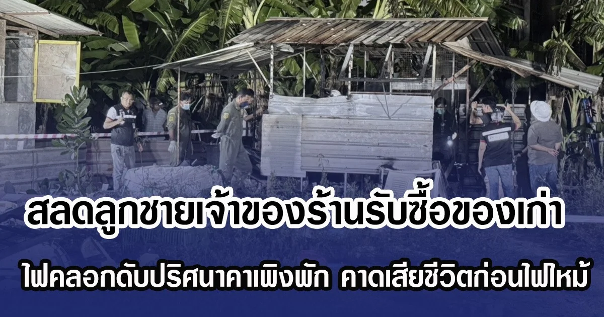 สลดลูกชายเจ้าของร้านรับซื้อของเก่า ไฟคลอกดับปริศนาคาเพิงพัก คาดเสียชีวิตก่อนไฟไหม้
