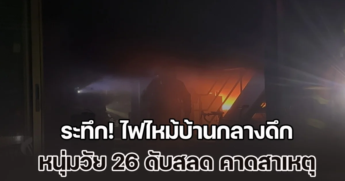 ระทึก! ไฟไหม้บ้านกลางดึก หนุ่มวัย 26 ดับสลด คาดสาเหตุ