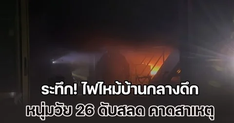 ระทึก! ไฟไหม้บ้านกลางดึก หนุ่มวัย 26 ดับสลด คาดสาเหตุ