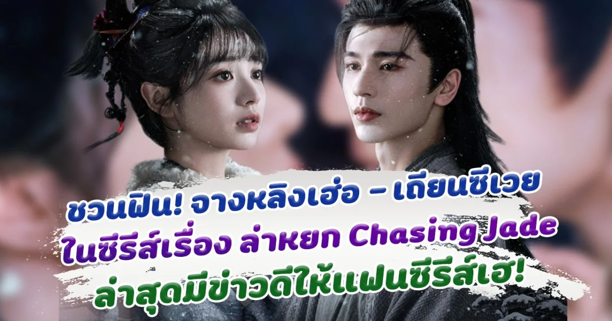 เคมีใหม่ชวนฟิน จางหลิงเฮ่อ - เถียนซีเวย ในซีรีส์เรื่อง ล่าหยก Chasing Jade ล่าสุดมีข่าวดีให้แฟนซีรีส์เฮ!