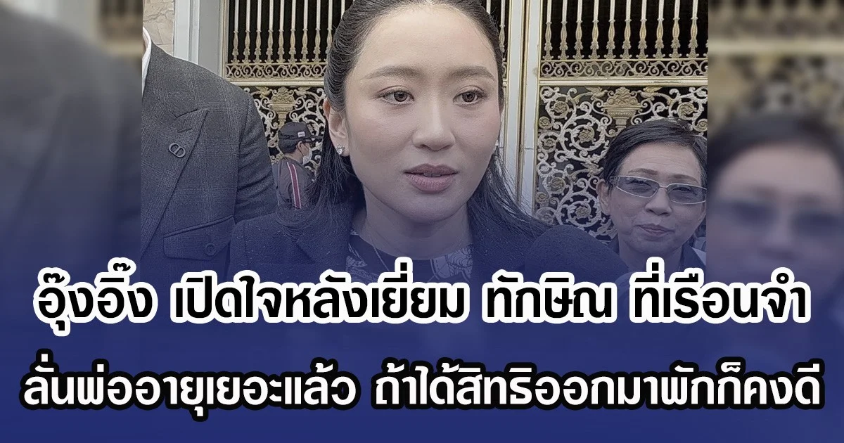 อุ๊งอิ๊ง เผยความหวัง หลังเยี่ยม ทักษิณ ที่เรือนจำคลองเปรม ชี้ พ่ออายุเยอะแล้ว ถ้าได้สิทธิ์ออกมาพักก็คงดี