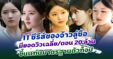 เปิด 11 ซีรีส์ของจ้าวลู่ซือ มียอดวิวเฉลี่ยต่อตอนสูง 20 ล้าน ขึ้นแท่นมาตรฐานตัวท็อป