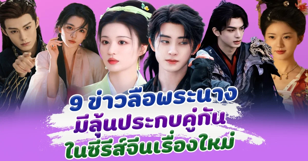 ส่อง 9 ข่าวลือพระนาง มีลุ้นประกบคู่กัน ในซีรีส์จีนเรื่องใหม่
