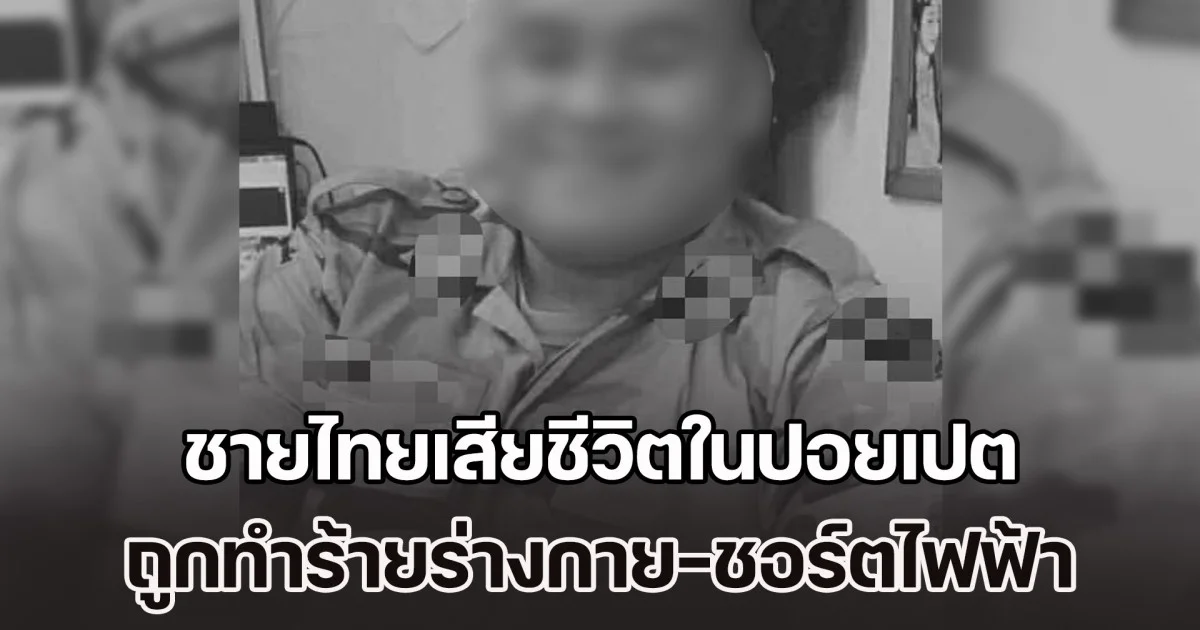 สลดเพิ่มอีกราย ชายไทยเสียชีวิตในปอยเปต ถูกทำร้ายร่างกาย-ชอร์ตไฟฟ้า