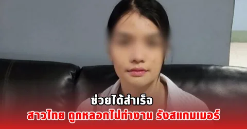 ช่วยได้สำเร็จ สาวไทย ถูกหลอกไปทำงาน รังสแกมเมอร์