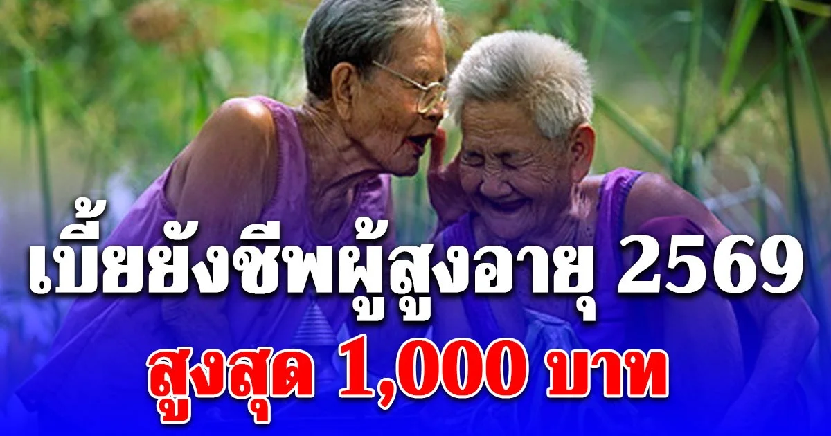 อัปเดต เบี้ยยังชีพผู้สูงอายุ 2569 จ่ายตามช่วงอายุ สูงสุด 1,000 บาท