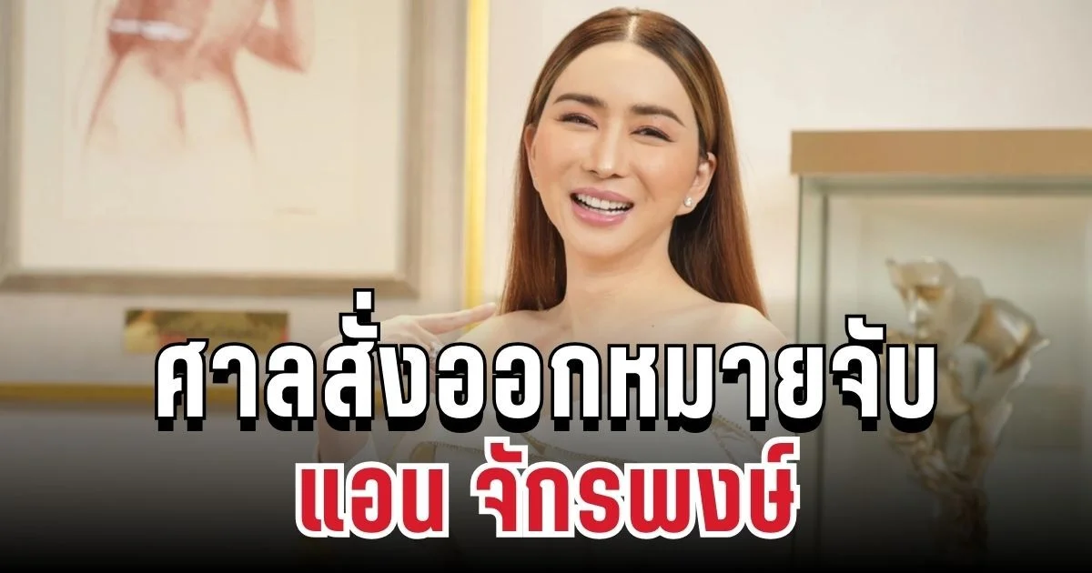 ด่วน! ศาลสั่งออกหมายจับ แอน จักรพงษ์ หลบหนีคำพิพากษาคดีฉ้อโกง